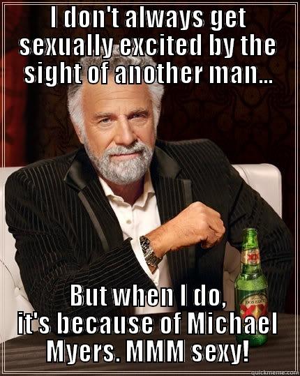 I DON'T ALWAYS GET SEXUALLY EXCITED BY THE SIGHT OF ANOTHER MAN... BUT WHEN I DO, IT'S BECAUSE OF MICHAEL MYERS. MMM SEXY! The Most Interesting Man In The World