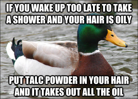 If you wake up too late to take a shower and your hair is oily put talc powder in your hair and it takes out all the oil  Actual Advice Mallard