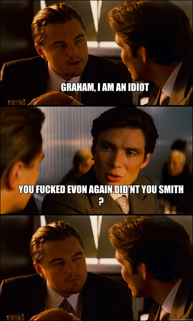 Graham, i am an idiot you fucked evon again did'nt you Smith ?   Inception