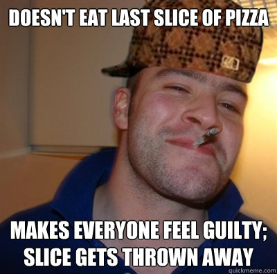 doesn't eat last slice of pizza makes everyone feel guilty; slice gets thrown away - doesn't eat last slice of pizza makes everyone feel guilty; slice gets thrown away  Scumbag greg