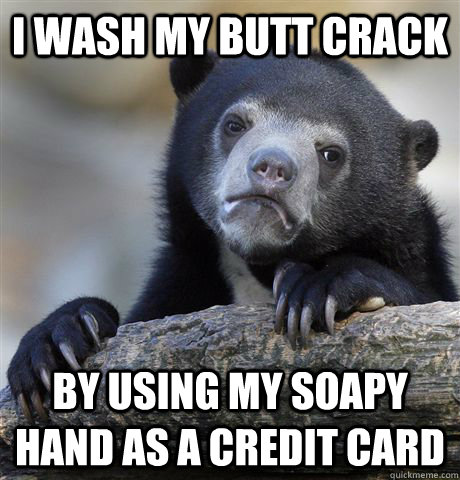 i wash my butt crack by using my soapy hand as a credit card  Confession Bear