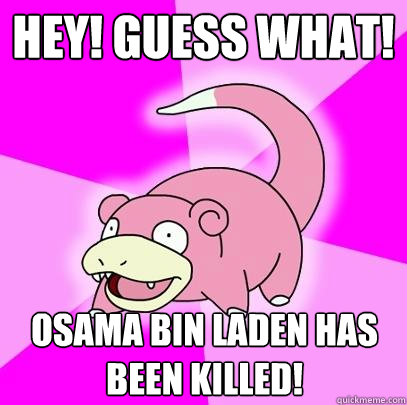 Hey! Guess What! Osama Bin Laden Has Been killed!  Slowpoke