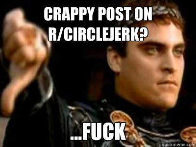 Crappy post on r/circlejerk? ...fuck  Downvoting Roman