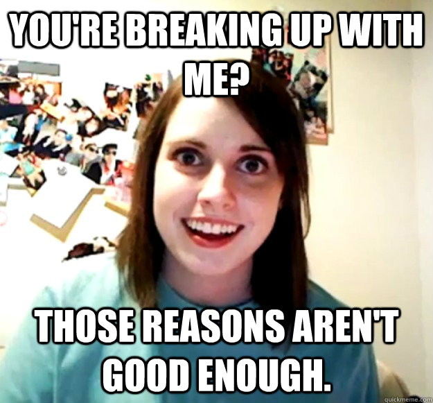 You're breaking up with me? Those reasons aren't good enough.  Overly Attached Girlfriend
