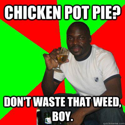 Chicken Pot Pie? Don't waste that weed, boy.  Low Expectations Black Father