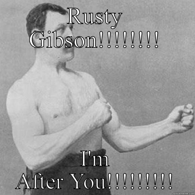 RUSTY GIBSON!!!!!!!! I'M AFTER YOU!!!!!!!!! overly manly man