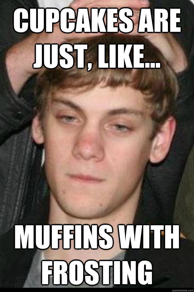 Cupcakes are just, like... muffins with frosting  Over Simplifying Stoner