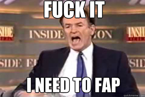 fuck it i need to fap  Fuck It Bill OReilly