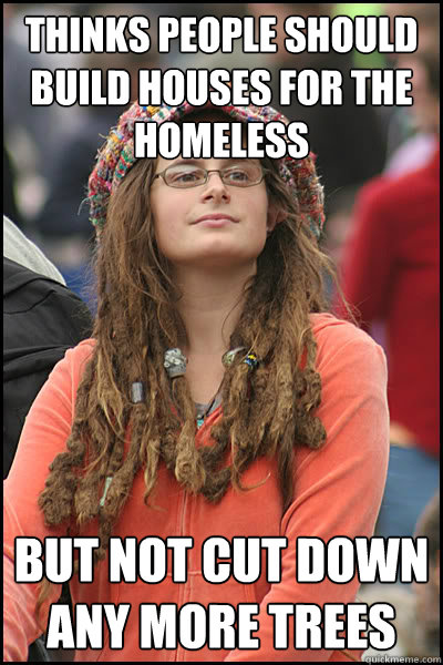 thinks people should build houses for the homeless but not cut down any more trees - thinks people should build houses for the homeless but not cut down any more trees  College Liberal