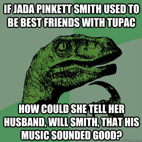 if jada pinkett smith used to be best friends with TUPAC  how could she tell her husband, will smith, that his music sounded good? - if jada pinkett smith used to be best friends with TUPAC  how could she tell her husband, will smith, that his music sounded good?  Philosoraptor