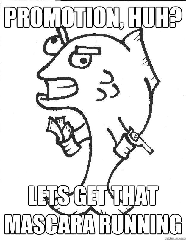 promotion, huh? lets get that mascara running Business Fish LOL