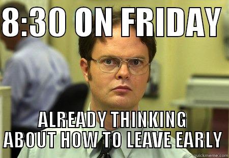 8:30 ON FRIDAY  ALREADY THINKING ABOUT HOW TO LEAVE EARLY Schrute