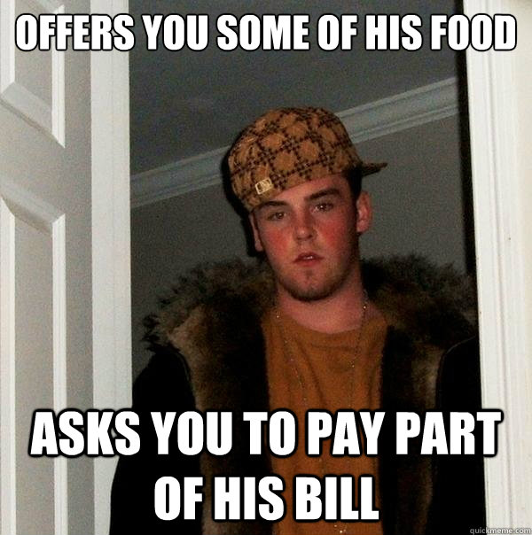 Offers you some of his food Asks you to pay part of his bill  Scumbag Steve