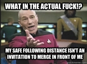 what in the actual fuck!? My safe following distance isn't an invitation to merge in front of me  Annoyed Picard