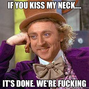 IF YOU KISS MY NECK.... IT'S DONE. WE'RE FUCKING  Condescending Wonka