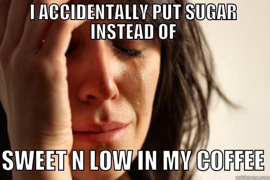 I ACCIDENTALLY PUT SUGAR INSTEAD OF  SWEET N LOW IN MY COFFEE First World Problems
