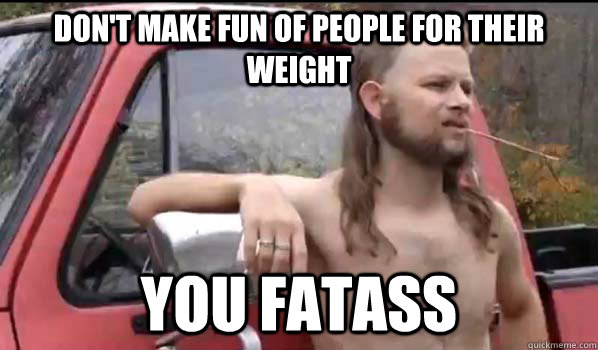 Don't make fun of people for their weight You fatass - Don't make fun of people for their weight You fatass  Almost Politically Correct Redneck