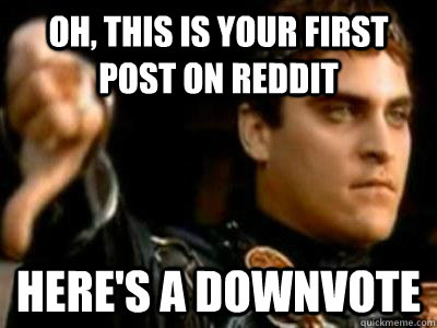 Oh, this is your first post on reddit Here's a downvote  Downvoting Roman
