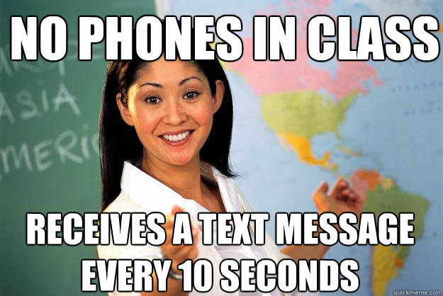 No phones in class Receives a text message every 10 seconds  Unhelpful High School Teacher