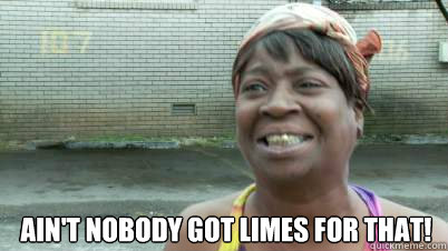  Ain't nobody got limes for that!  