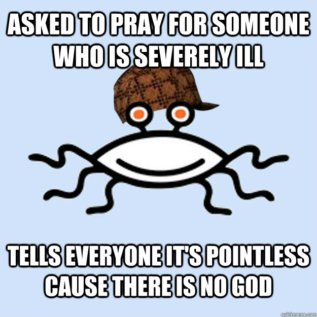 asked to pray for someone who is severely ill tells everyone it's pointless cause there is no god - asked to pray for someone who is severely ill tells everyone it's pointless cause there is no god  Scumbag rAtheism