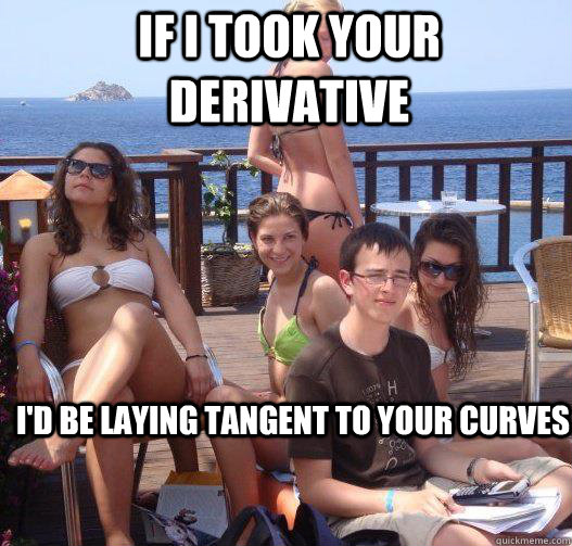 If I took your derivative I'd be laying tangent to your curves  Priority Peter
