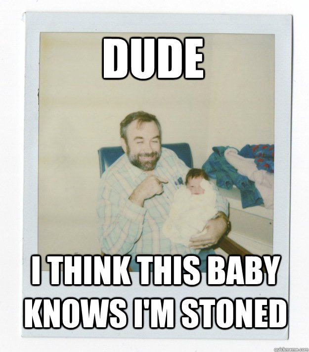 Dude I think this baby knows I'm stoned - Dude I think this baby knows I'm stoned  Stoner dad