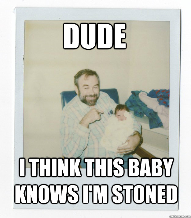 Dude I think this baby knows I'm stoned  Stoner dad