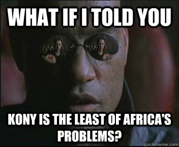 What if I told you kony is the least of Africa's problems?  Morpheus SC