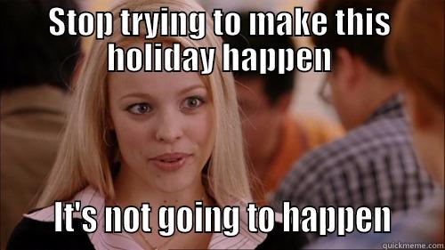 STOP TRYING TO MAKE THIS HOLIDAY HAPPEN      IT'S NOT GOING TO HAPPEN     regina george