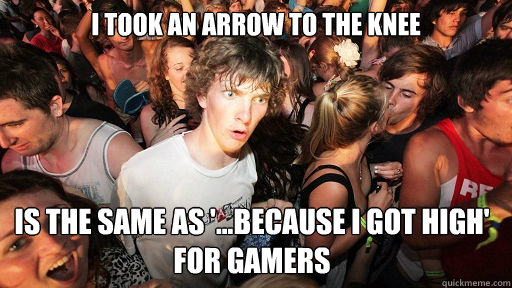 I took an arrow to the knee is the same as '...because i got high' for gamers  Sudden Clarity Clarence
