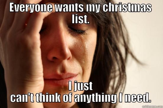 EVERYONE WANTS MY CHRISTMAS LIST. I JUST CAN'T THINK OF ANYTHING I NEED. First World Problems