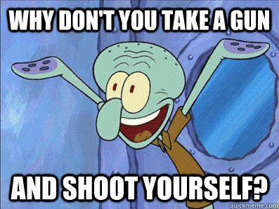 Why don't you take a gun And shoot yourself? - Why don't you take a gun And shoot yourself?  Squidward suicid