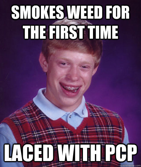 Smokes weed for the first time Laced with PCP - Smokes weed for the first time Laced with PCP  Bad Luck Brian