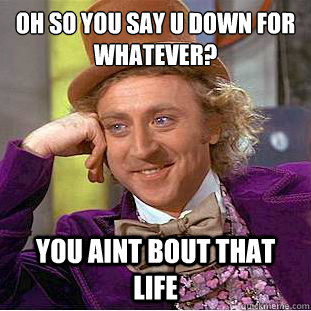 Oh so you say u down for whatever? you aint bout that life  Creepy Wonka