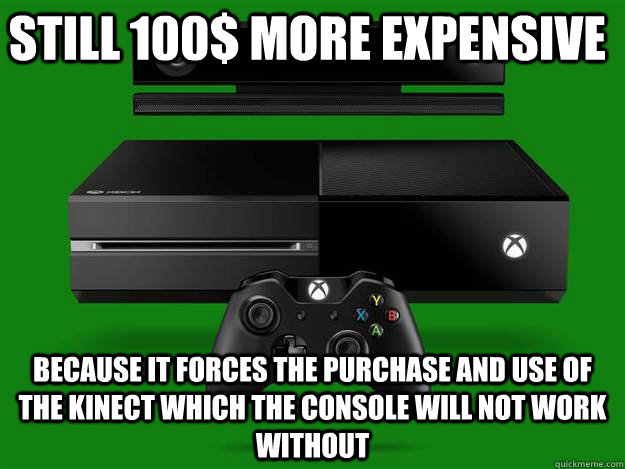 Still 100$ more expensive Because it forces the purchase and use of the kinect which the console will not work without - Still 100$ more expensive Because it forces the purchase and use of the kinect which the console will not work without  xbox one