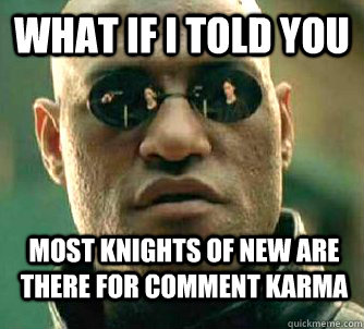 What if i told you most knights of new are there for comment karma  