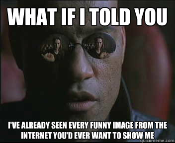 What if I told you I've already seen every funny image from the internet you'd ever want to show me  Morpheus SC