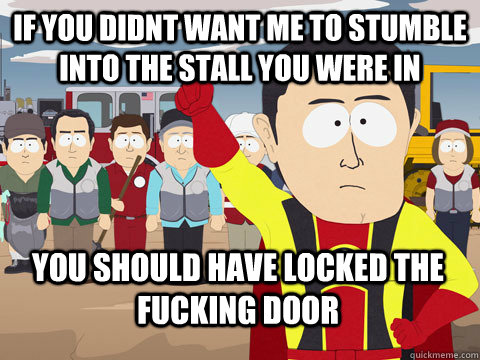 if you didnt want me to stumble into the stall you were in you should have locked the fucking door  Captain Hindsight