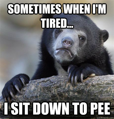 Sometimes when I'm tired... I sit down to pee  Confession Bear