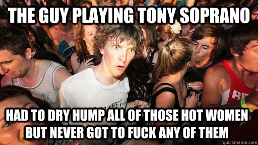 the guy playing tony soprano had to dry hump all of those hot women but never got to fuck any of them  Sudden Clarity Clarence