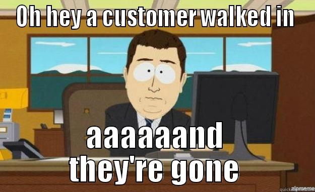 Those customers - OH HEY A CUSTOMER WALKED IN AAAAAAND THEY'RE GONE aaaand its gone
