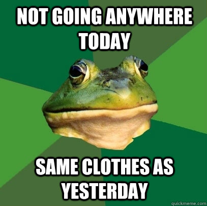 Not going anywhere today same clothes as yesterday  Foul Bachelor Frog