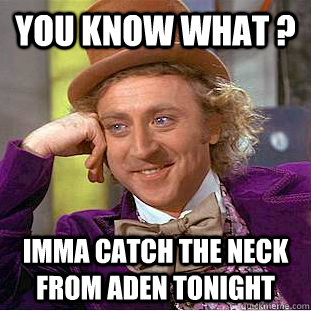You know what ? imma catch the neck from aden tonight  Creepy Wonka