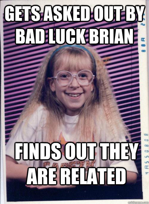 Gets asked out by bad luck brian Finds out they are related - Gets asked out by bad luck brian Finds out they are related  Bad Luck Brittanny