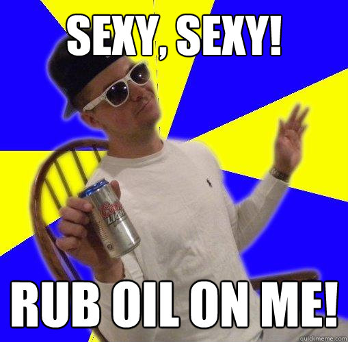 sexy, sexy! rub oil on me!  UE MUSIC
