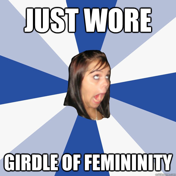 Just wore Girdle of femininity   Annoying Facebook Girl