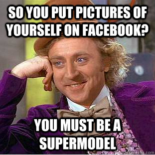 So you put pictures of yourself on facebook? You must be a supermodel  You get nothing wonka