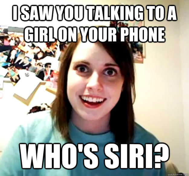I saw you talking to a girl on your phone Who's Siri?  Overly Attached Girlfriend