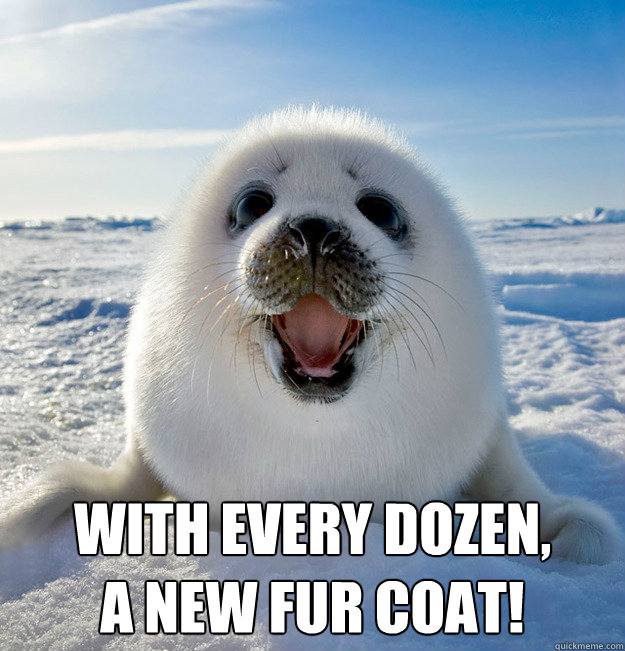  With every dozen,
A new fur coat!  Easily Pleased Seal